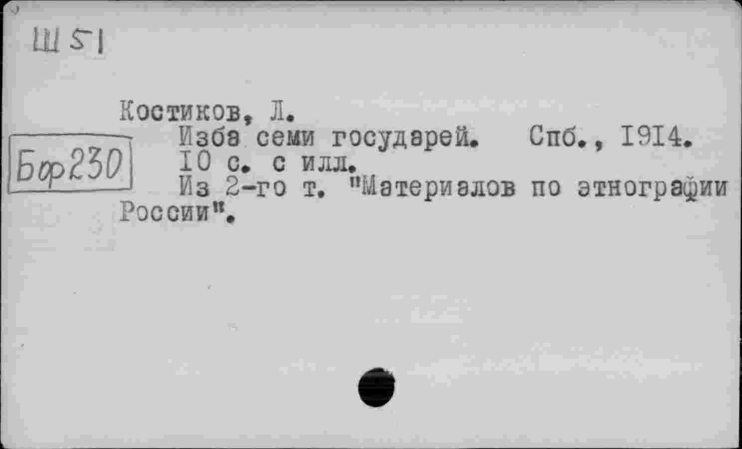 ﻿Бгр25Р
Костиков, Л.
Изба семи государей. Спб., 1914.
10 с. с илл.
Из 2-го т. ’’Материалов по этнографии России".